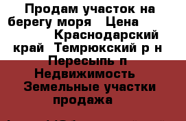 Продам участок на берегу моря › Цена ­ 2 950 000 - Краснодарский край, Темрюкский р-н, Пересыпь п. Недвижимость » Земельные участки продажа   